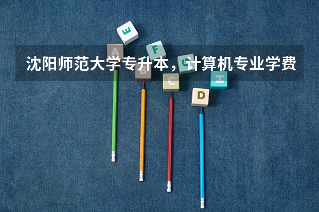 沈阳师范大学专升本，计算机专业学费多少？