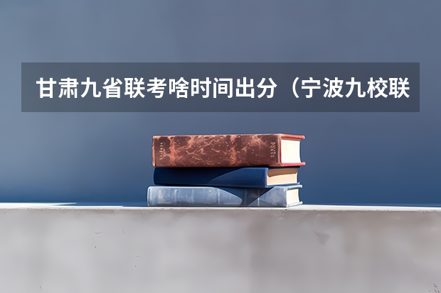 甘肃九省联考啥时间出分（宁波九校联考难度）
