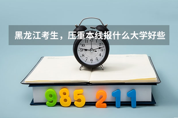 黑龙江考生，压重本线报什么大学好些