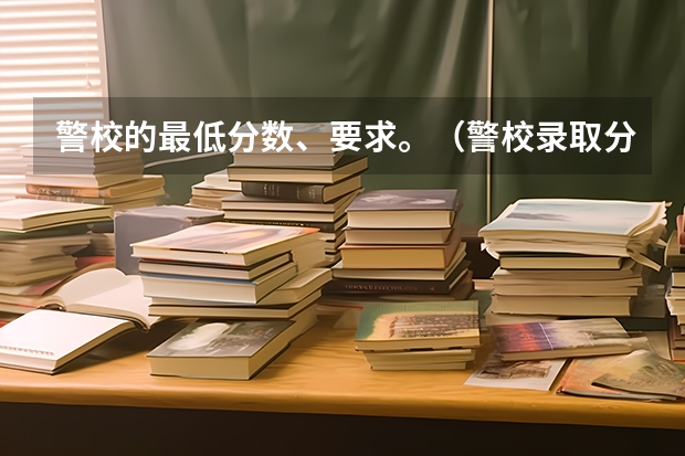 警校的最低分数、要求。(警校录取分数线)