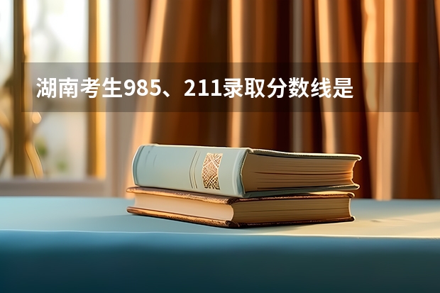 湖南考生985、211录取分数线是多少？