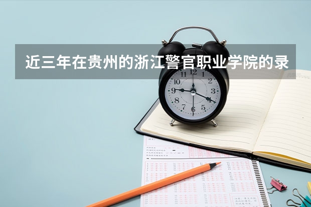 近三年在贵州的浙江警官职业学院的录取分数线（贵阳警官学院分数线）