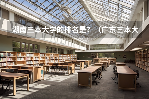 湖南三本大学的排名是？（广东三本大学排名及分数线）