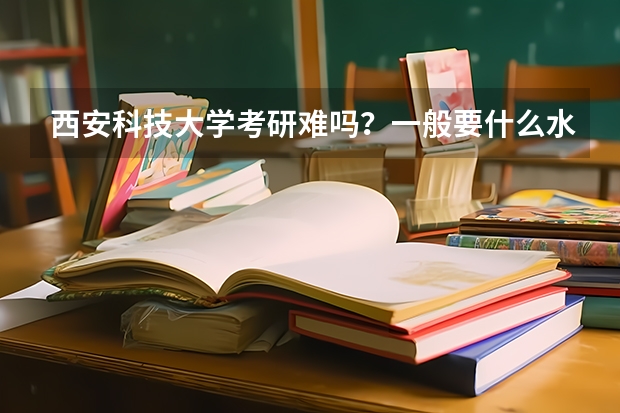 西安科技大学考研难吗?一般要什么水平才可以进入?