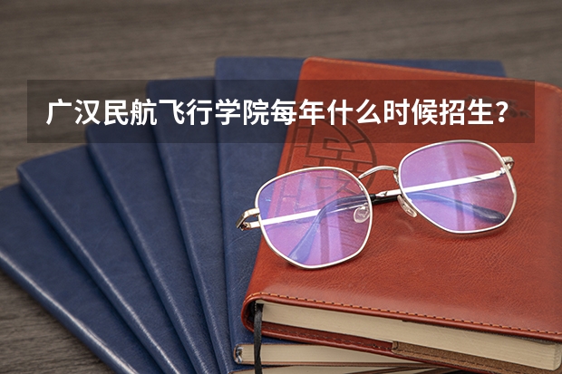 广汉民航飞行学院每年什么时候招生?