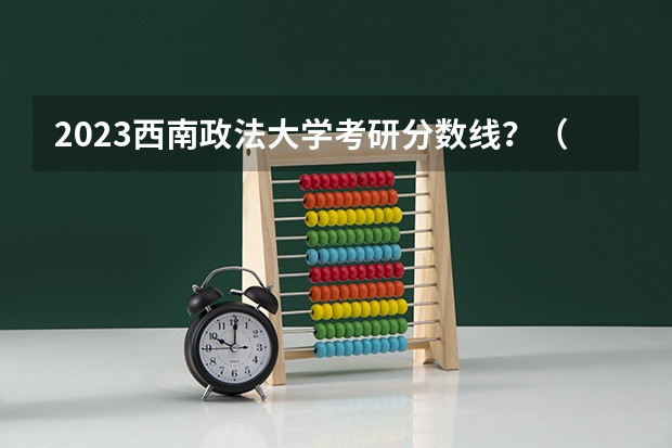 2023西南政法大学考研分数线?(西南政法大学专业分数线)