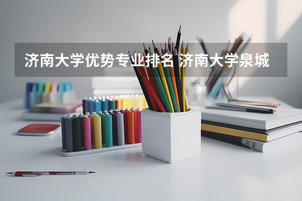 济南大学优势专业排名 济南大学泉城学院有什么特色专业，专业排名如何