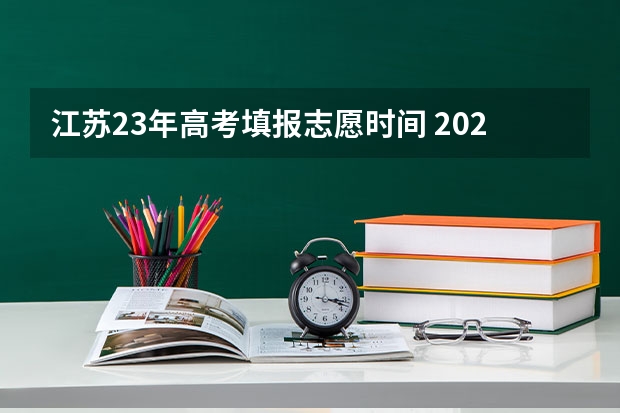 江苏23年高考填报志愿时间 2023年江苏高考志愿填报时间