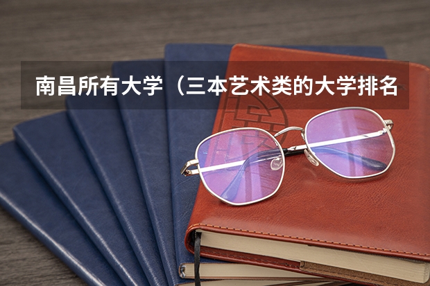 南昌所有大学（三本艺术类的大学排名？）