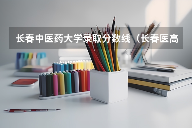 长春中医药大学录取分数线（长春医高专学校分数线）