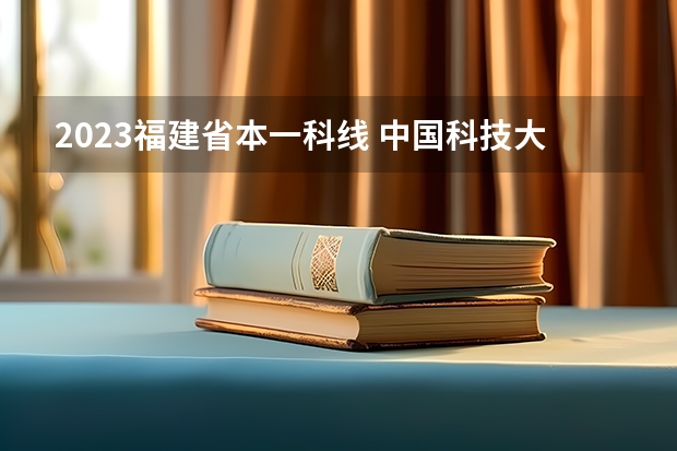 2023福建省本一科线 中国科技大学排名及分数线