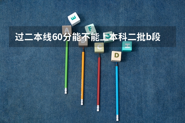 过二本线60分能不能上本科二批b段?为什么我没学校要
