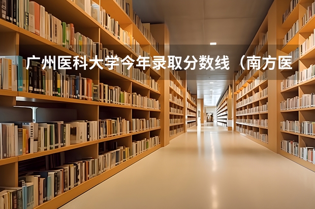 广州医科大学今年录取分数线（南方医科大学、广州医科大学、广东医科大学是否有从属关系？谁的实力最强？）