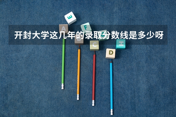 开封大学这几年的录取分数线是多少呀? 学校怎么样啊 ?谢谢哥哥姐姐们了哦 !!