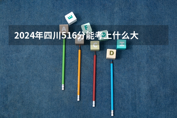 2024年四川516分能考上什么大学？