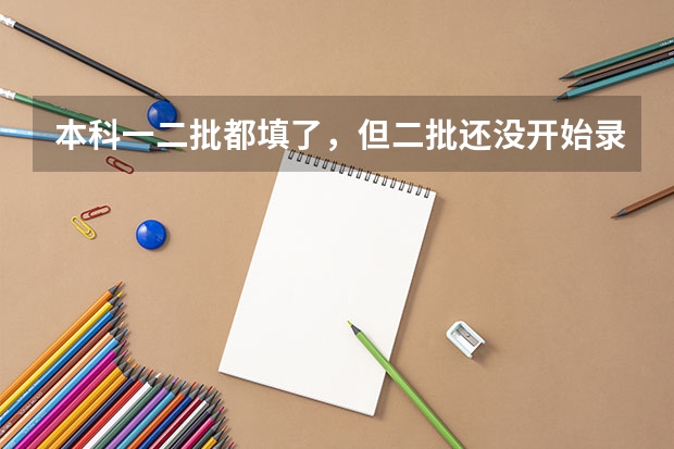 本科一二批都填了,但二批还没开始录取,如果一批滑档了要填征集志愿,那以前填的二批志愿还有用吗?