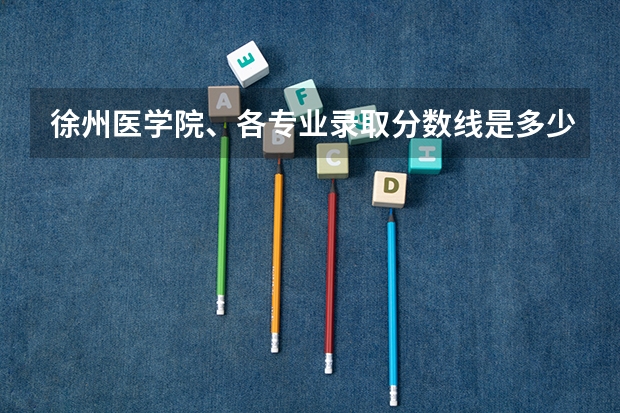 徐州医学院、各专业录取分数线是多少?