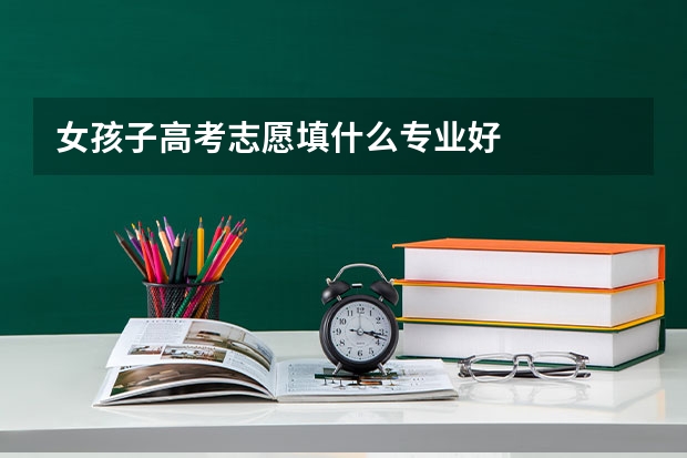 女孩子高考志愿填什么专业好
