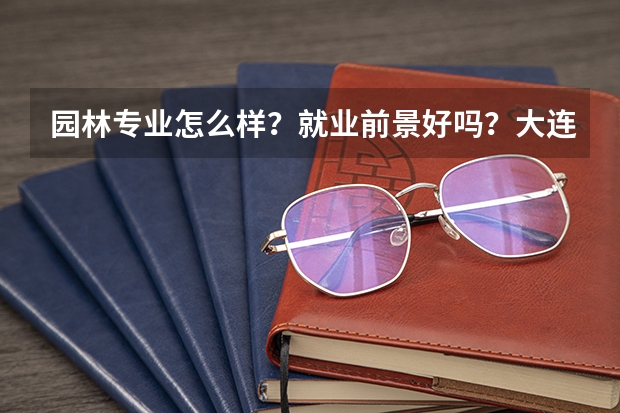 园林专业怎么样？就业前景好吗？大连理工大学的园林专业分数线是多少