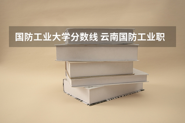 国防工业大学分数线 云南国防工业职业技术学院三校生分数线