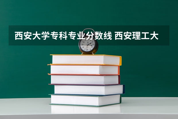 西安大学专科专业分数线 西安理工大学专科分数线