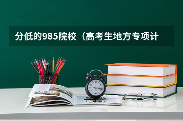 分低的985院校(高考生地方专项计划的利弊)
