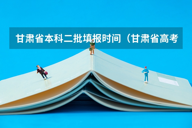 甘肃省本科二批填报时间（甘肃省高考填报志愿时间）