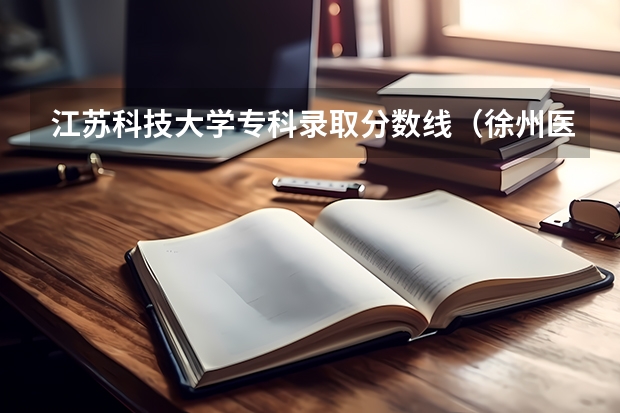 江苏科技大学专科录取分数线（徐州医科大学与江苏科技大学那个分数线高?）