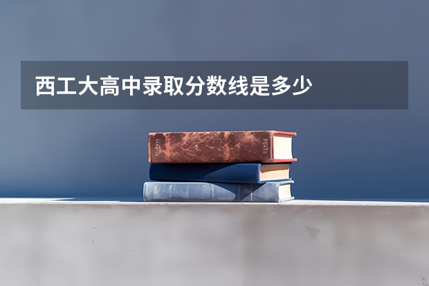 西工大高中录取分数线是多少