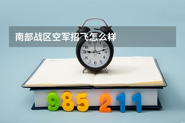 南部战区空军招飞怎么样