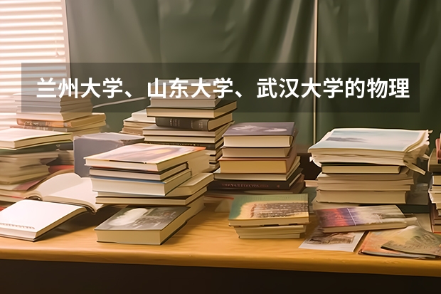 兰州大学、山东大学、武汉大学的物理专业中，那个最强？是不是都有理论物理的专业？ 兰州大学强基计划入围分数线