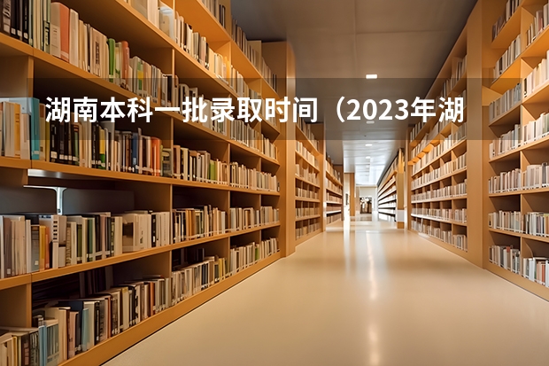 湖南本科一批录取时间（2023年湖南高考录取流程及时间）