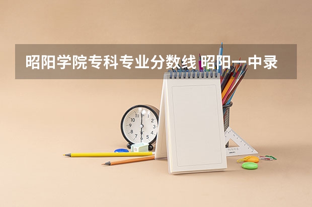 昭阳学院专科专业分数线 昭阳一中录取分数线