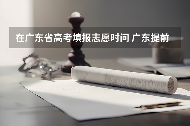 在广东省高考填报志愿时间 广东提前批填报时间