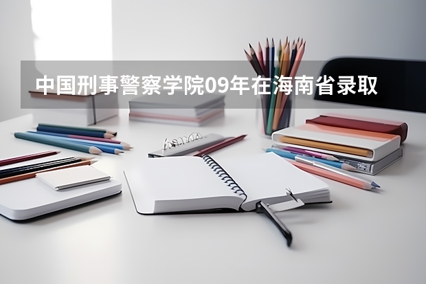 中国刑事警察学院09年在海南省录取的最低分数线是多少?