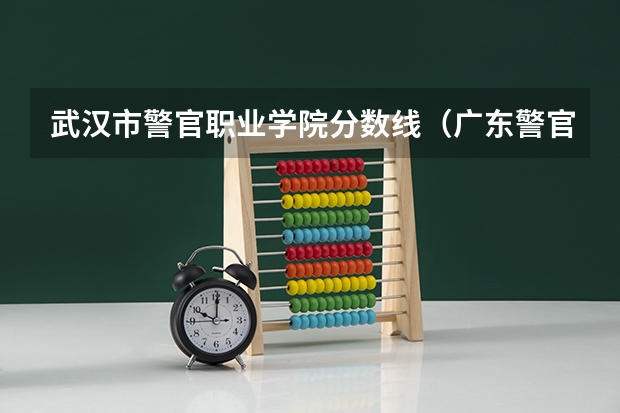 武汉市警官职业学院分数线（广东警官学院男生分数线）