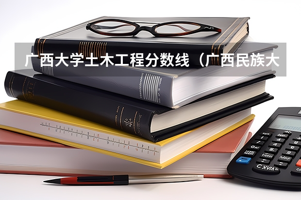 广西大学土木工程分数线（广西民族大学公费师范生分数线）