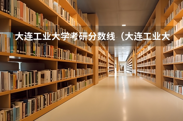 大连工业大学考研分数线(大连工业大学分数线)