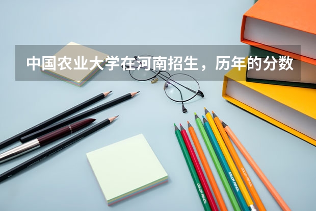中国农业大学在河南招生，历年的分数线 中国农业大学分数线