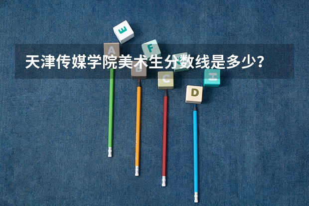 天津传媒学院美术生分数线是多少？