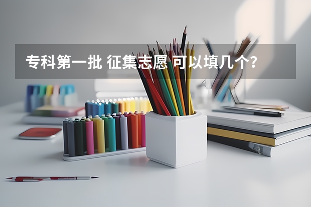 专科第一批 征集志愿 可以填几个？？急！！！！（征集志愿能报几所院校）