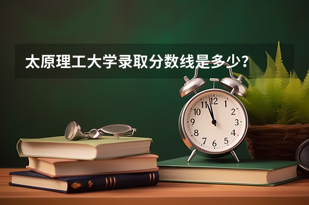 太原理工大学录取分数线是多少？