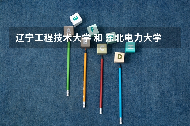 辽宁工程技术大学 和 东北电力大学 电气工程及其自动化专业 哪个好？