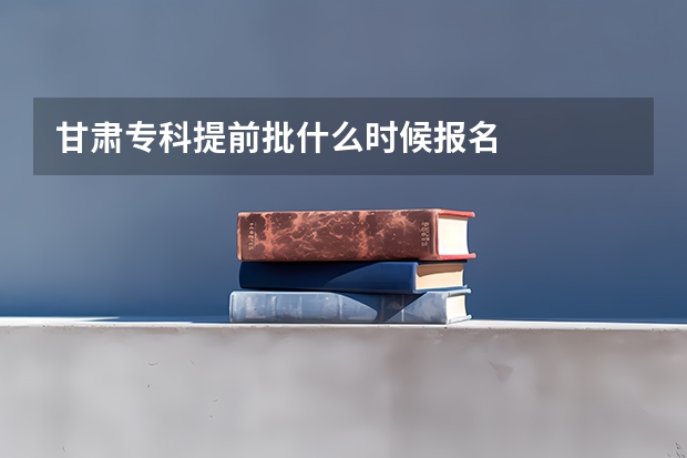 甘肃专科提前批什么时候报名