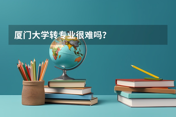 厦门大学转专业很难吗？