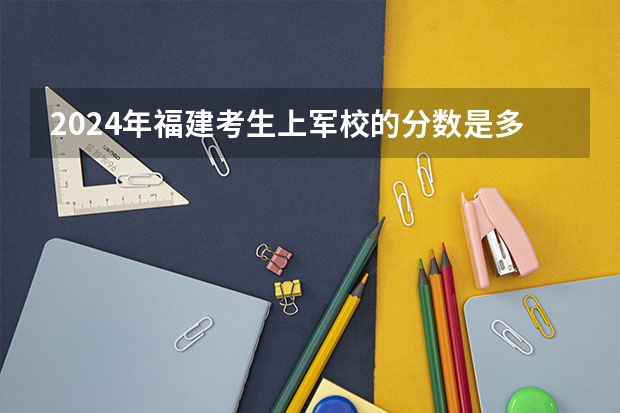2024年福建考生上军校的分数是多少？