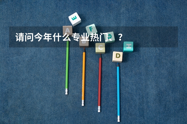 请问今年什么专业热门、?