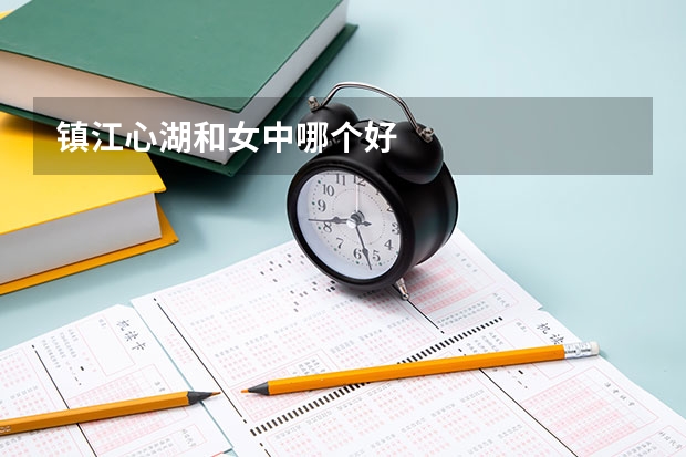 镇江心湖和女中哪个好