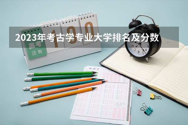 2023年考古学专业大学排名及分数线（附专业介绍） 山西定向考古专业分数线