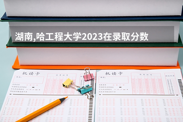 湖南,哈工程大学2023在录取分数线多少分